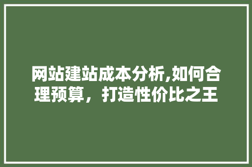 网站建站成本分析,如何合理预算，打造性价比之王