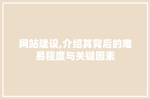 网站建设,介绍其背后的难易程度与关键因素