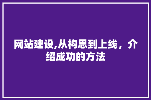 网站建设,从构思到上线，介绍成功的方法