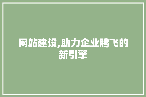 网站建设,助力企业腾飞的新引擎