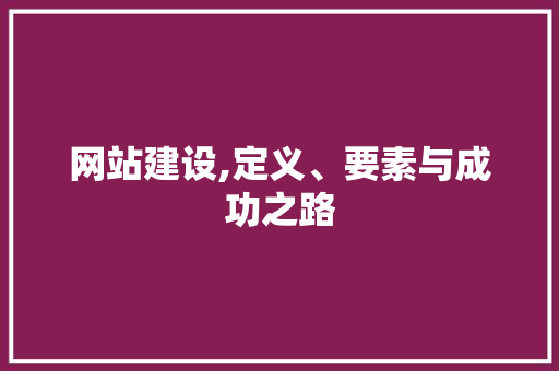 网站建设,定义、要素与成功之路 网站建设,定义、要素与成功之路 搜狗SEO