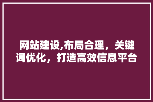 网站建设,布局合理，关键词优化，打造高效信息平台