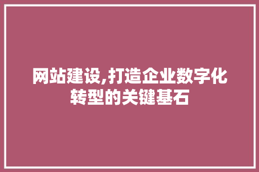 网站建设,打造企业数字化转型的关键基石