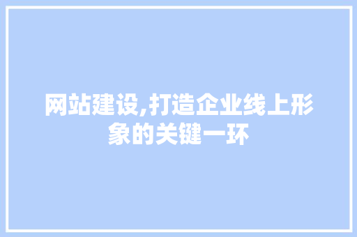 网站建设,打造企业线上形象的关键一环