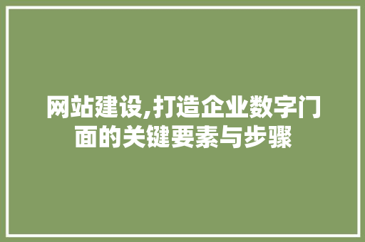 网站建设,打造企业数字门面的关键要素与步骤