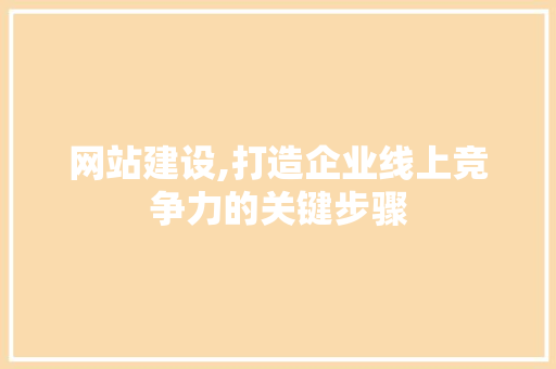 网站建设,打造企业线上竞争力的关键步骤