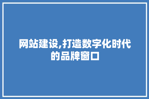 网站建设,打造数字化时代的品牌窗口