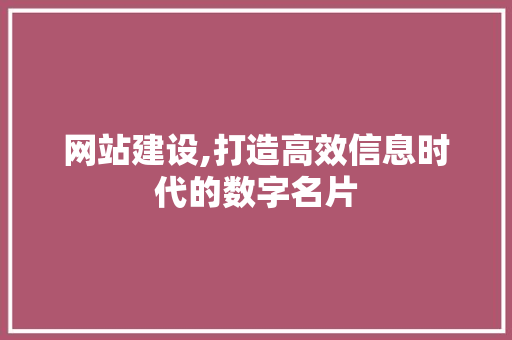 网站建设,打造高效信息时代的数字名片