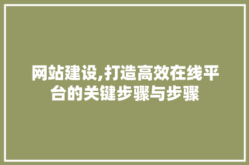 网站建设,打造高效在线平台的关键步骤与步骤