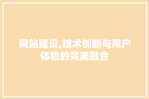 网站建设,技术创新与用户体验的完美融合