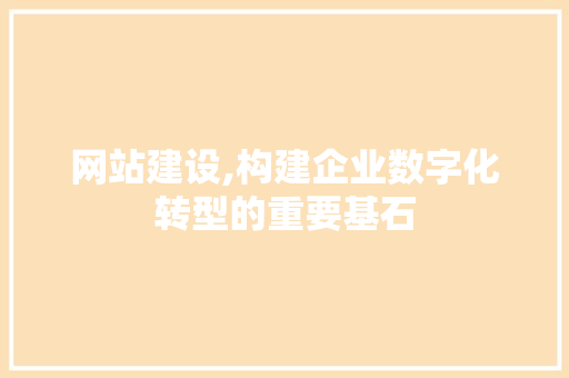 网站建设,构建企业数字化转型的重要基石