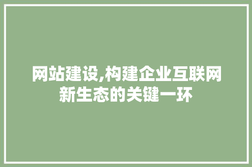 网站建设,构建企业互联网新生态的关键一环