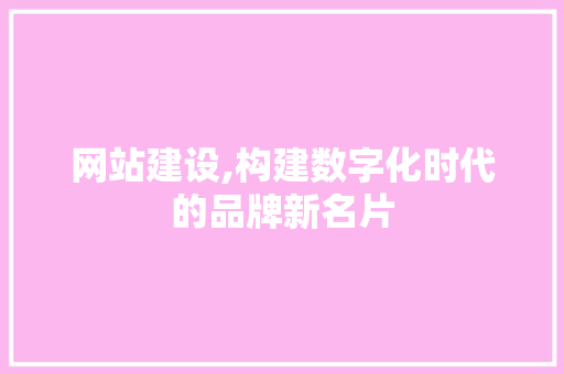 网站建设,构建数字化时代的品牌新名片