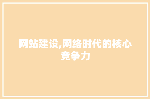 网站建设,网络时代的核心竞争力