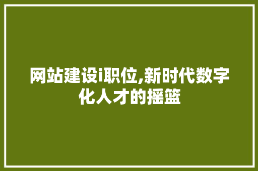 网站建设i职位,新时代数字化人才的摇篮 网站建设i职位,新时代数字化人才的摇篮 网站建设公司