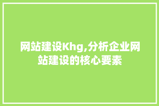 网站建设Khg,分析企业网站建设的核心要素 网站建设Khg,分析企业网站建设的核心要素 网站建设公司