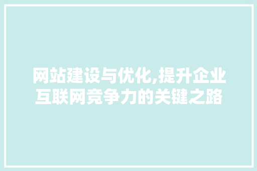 网站建设与优化,提升企业互联网竞争力的关键之路