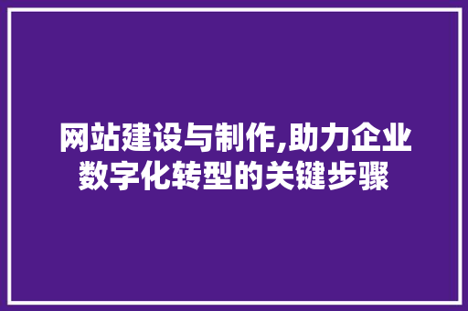 网站建设与制作,助力企业数字化转型的关键步骤