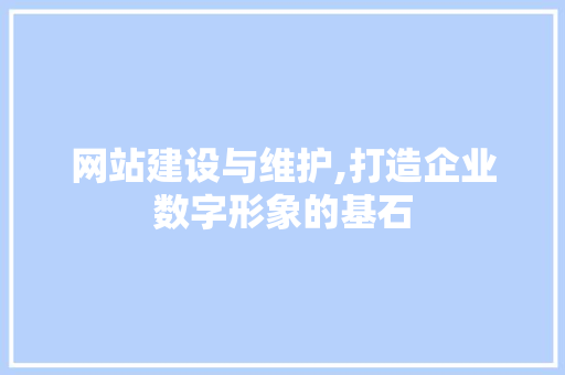 网站建设与维护,打造企业数字形象的基石