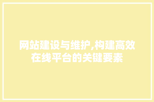 网站建设与维护,构建高效在线平台的关键要素