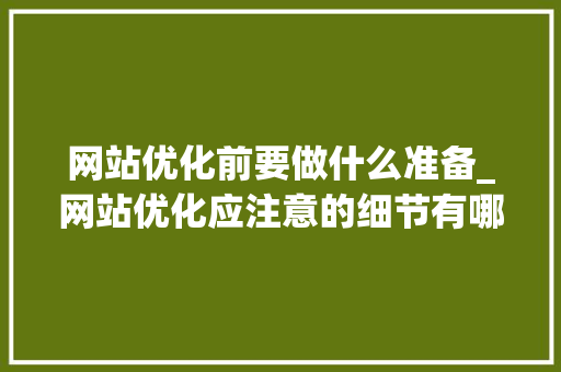 网站优化前要做什么准备_网站优化应注意的细节有哪些。 网站优化前要做什么准备_网站优化应注意的细节有哪些。 SEO关键词