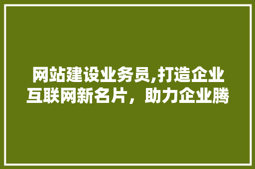 网站建设业务员,打造企业互联网新名片，助力企业腾飞 网站建设业务员,打造企业互联网新名片，助力企业腾飞 神马SEO