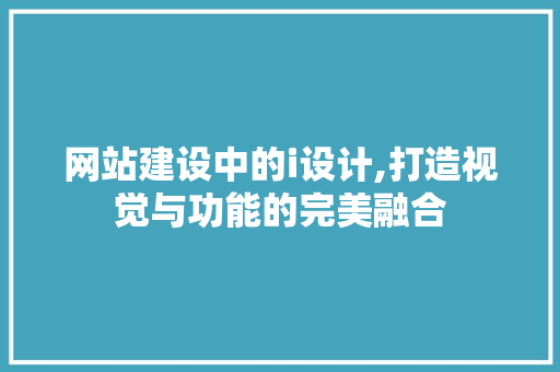 网站建设中的i设计,打造视觉与功能的完美融合 网站建设中的i设计,打造视觉与功能的完美融合 神马SEO