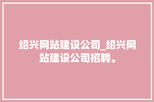 绍兴网站建设公司_绍兴网站建设公司招聘。