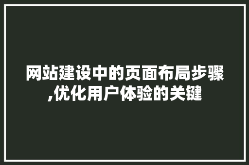 网站建设中的页面布局步骤,优化用户体验的关键