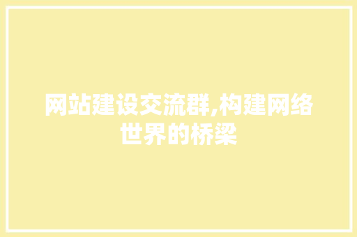 网站建设交流群,构建网络世界的桥梁 网站建设交流群,构建网络世界的桥梁 必应SEO