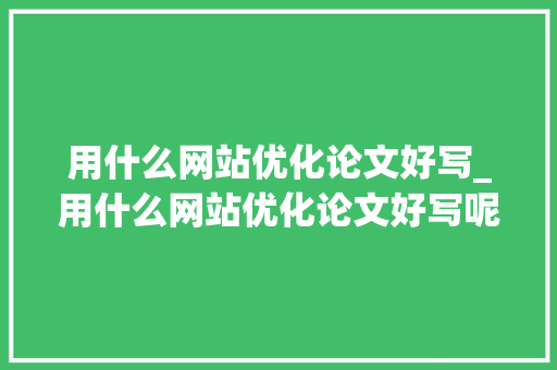用什么网站优化论文好写_用什么网站优化论文好写呢。 用什么网站优化论文好写_用什么网站优化论文好写呢。 必应SEO