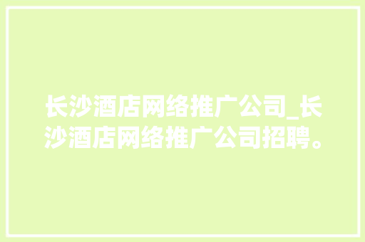 长沙酒店网络推广公司_长沙酒店网络推广公司招聘。 长沙酒店网络推广公司_长沙酒店网络推广公司招聘。 网站建设公司