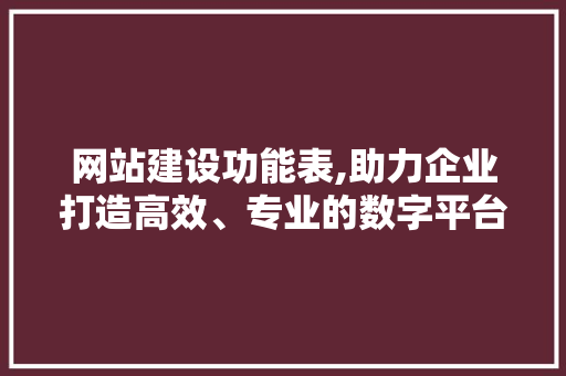 网站建设功能表,助力企业打造高效、专业的数字平台