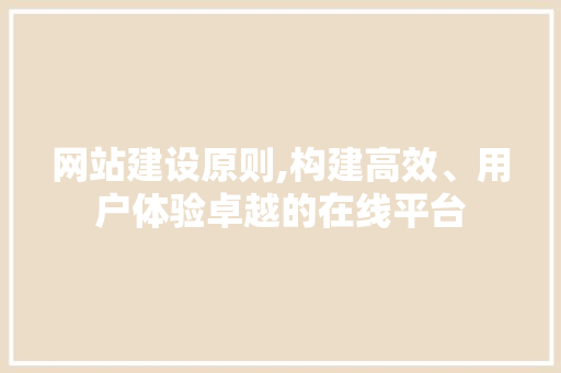 网站建设原则,构建高效、用户体验卓越的在线平台 网站建设原则,构建高效、用户体验卓越的在线平台 搜狗SEO
