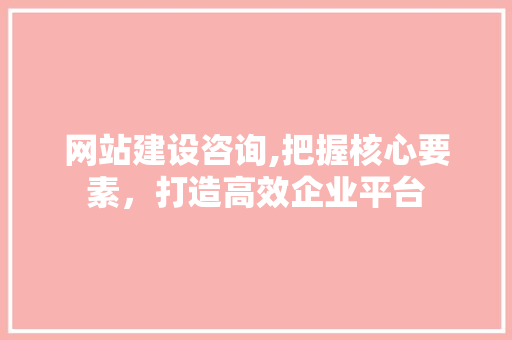 网站建设咨询,把握核心要素，打造高效企业平台