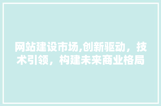 网站建设市场,创新驱动，技术引领，构建未来商业格局