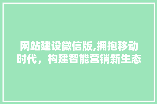 网站建设微信版,拥抱移动时代，构建智能营销新生态 网站建设微信版,拥抱移动时代，构建智能营销新生态 必应SEO