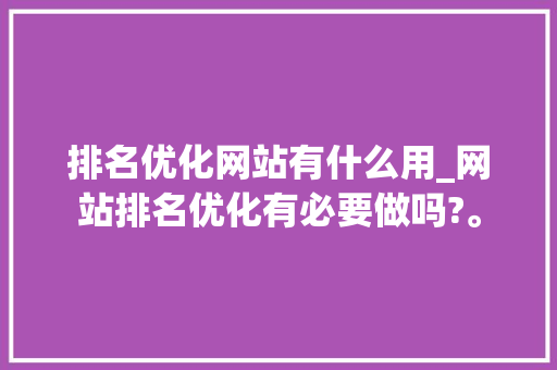 排名优化网站有什么用_网站排名优化有必要做吗?。 排名优化网站有什么用_网站排名优化有必要做吗?。 搜狗SEO