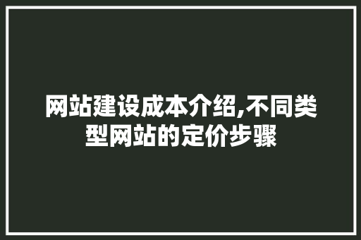 网站建设成本介绍,不同类型网站的定价步骤