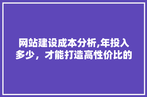 网站建设成本分析,年投入多少，才能打造高性价比的在线平台