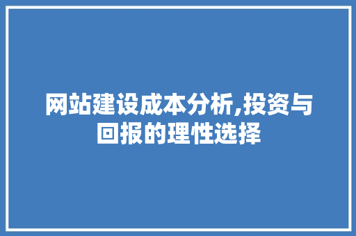 网站建设成本分析,投资与回报的理性选择 网站建设成本分析,投资与回报的理性选择 必应SEO
