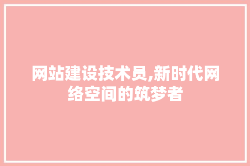 网站建设技术员,新时代网络空间的筑梦者