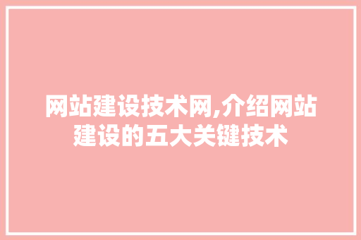 网站建设技术网,介绍网站建设的五大关键技术 网站建设技术网,介绍网站建设的五大关键技术 必应SEO