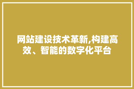 网站建设技术革新,构建高效、智能的数字化平台