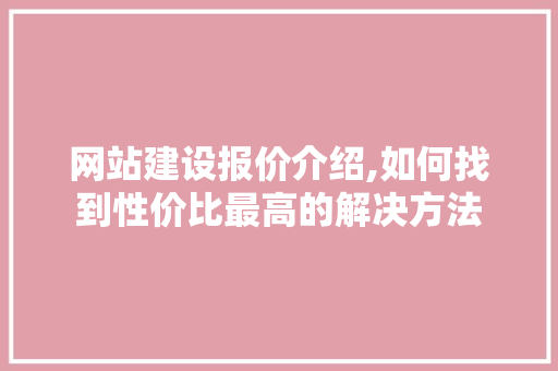 网站建设报价介绍,如何找到性价比最高的解决方法