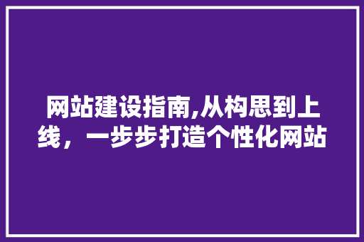 网站建设指南,从构思到上线，一步步打造个性化网站