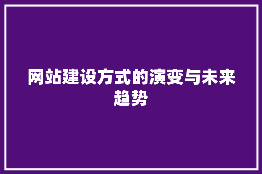 网站建设方式的演变与未来趋势