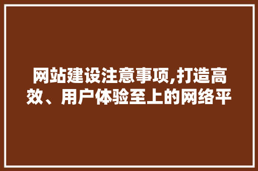 网站建设注意事项,打造高效、用户体验至上的网络平台
