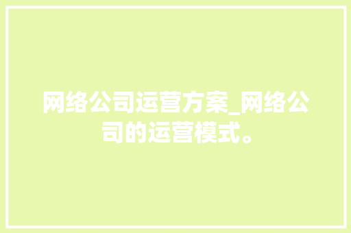 网络公司运营方案_网络公司的运营模式。 网络公司运营方案_网络公司的运营模式。 网站建设公司