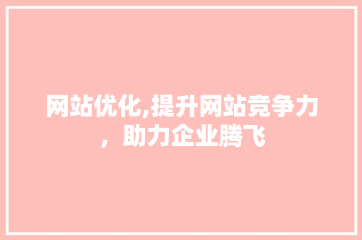 网站优化,提升网站竞争力，助力企业腾飞 网站优化,提升网站竞争力，助力企业腾飞 网站建设公司
